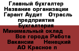 Главный бухгалтер › Название организации ­ Гарант Аудит › Отрасль предприятия ­ Бухгалтерия › Минимальный оклад ­ 35 000 - Все города Работа » Вакансии   . Ненецкий АО,Красное п.